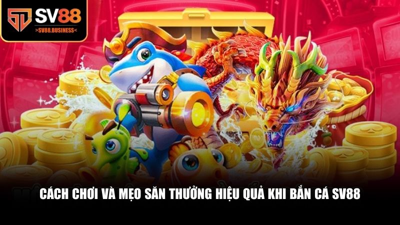 Cách chơi và mẹo săn thưởng hiệu quả khi bắn cá SV88